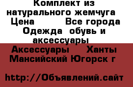 Комплект из натурального жемчуга  › Цена ­ 800 - Все города Одежда, обувь и аксессуары » Аксессуары   . Ханты-Мансийский,Югорск г.